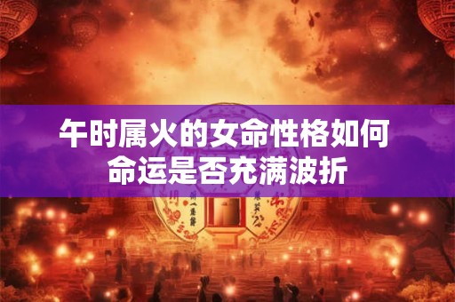 午时属火的女命性格如何 命运是否充满波折
