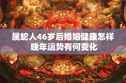 属蛇人46岁后婚姻健康怎样 晚年运势有何变化