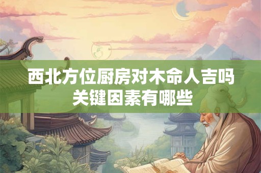 西北方位厨房对木命人吉吗 关键因素有哪些