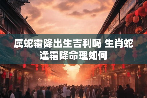 属蛇霜降出生吉利吗 生肖蛇逢霜降命理如何