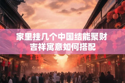 家里挂几个中国结能聚财 吉祥寓意如何搭配