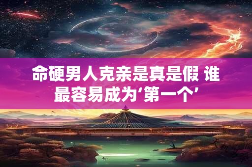 命硬男人克亲是真是假 谁最容易成为‘第一个’