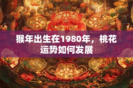 猴年出生在1980年，桃花运势如何发展