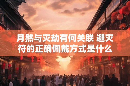 月煞与灾劫有何关联 避灾符的正确佩戴方式是什么
