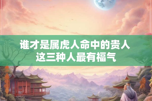谁才是属虎人命中的贵人 这三种人最有福气