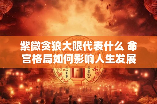 紫微贪狼大限代表什么 命宫格局如何影响人生发展