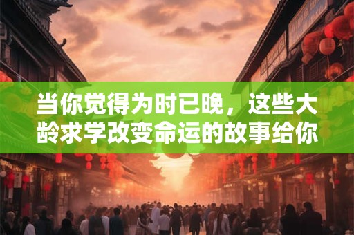 当你觉得为时已晚，这些大龄求学改变命运的故事给你希望