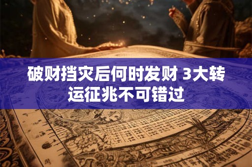 破财挡灾后何时发财 3大转运征兆不可错过