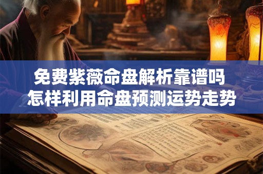 免费紫薇命盘解析靠谱吗 怎样利用命盘预测运势走势