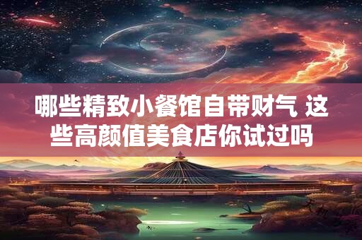 哪些精致小餐馆自带财气 这些高颜值美食店你试过吗