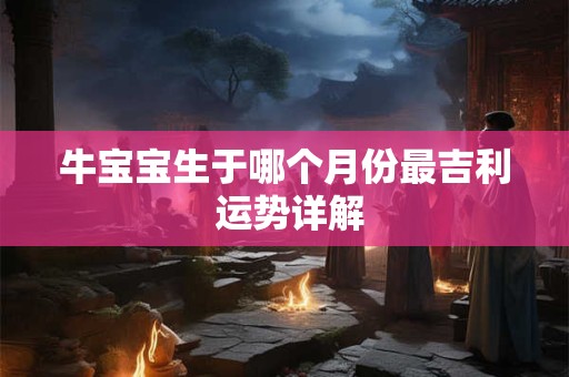 牛宝宝生于哪个月份最吉利 运势详解