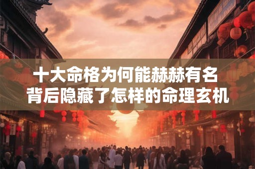 十大命格为何能赫赫有名 背后隐藏了怎样的命理玄机
