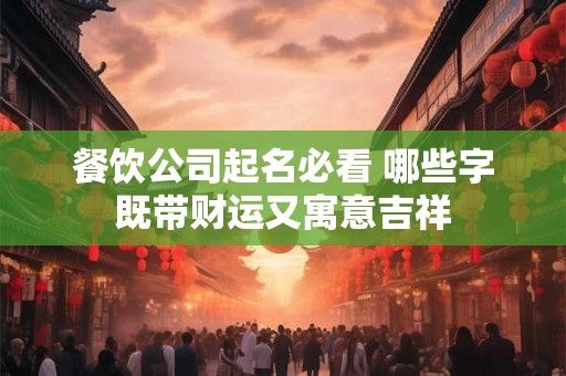 餐饮公司起名必看 哪些字既带财运又寓意吉祥