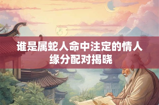 谁是属蛇人命中注定的情人 缘分配对揭晓