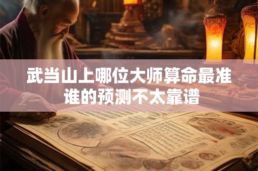 武当山上哪位大师算命最准 谁的预测不太靠谱