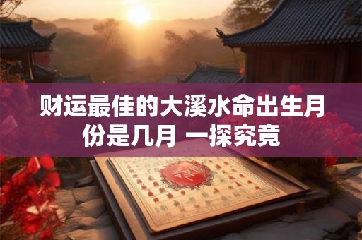 财运最佳的大溪水命出生月份是几月 一探究竟