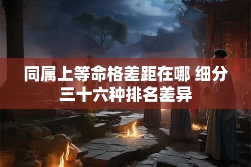 同属上等命格差距在哪 细分三十六种排名差异
