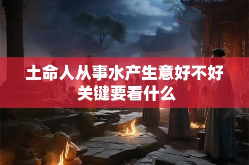 土命人从事水产生意好不好 关键要看什么
