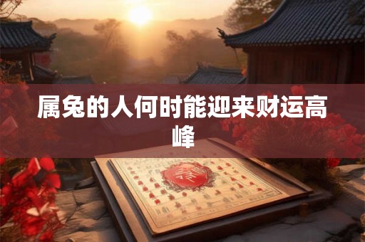 详细阅读:属兔的人何时能迎来财运高峰 属兔的人何时能迎来财运高峰