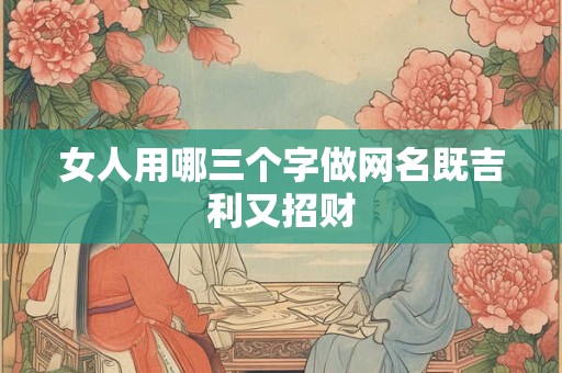 女人用哪三个字做网名既吉利又招财