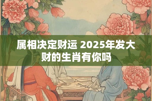 属相决定财运 2025年发大财的生肖有你吗