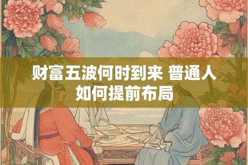财富五波何时到来 普通人如何提前布局
