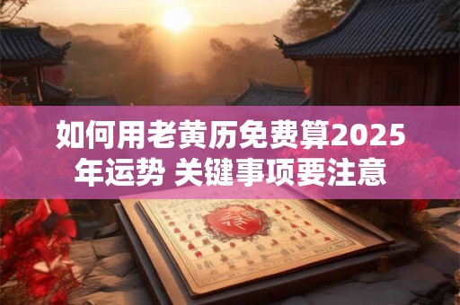 如何用老黄历免费算2025年运势 关键事项要注意