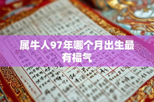 属牛人97年哪个月出生最有福气