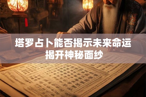 塔罗占卜能否揭示未来命运 揭开神秘面纱