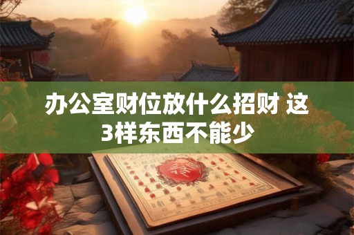 办公室财位放什么招财 这3样东西不能少