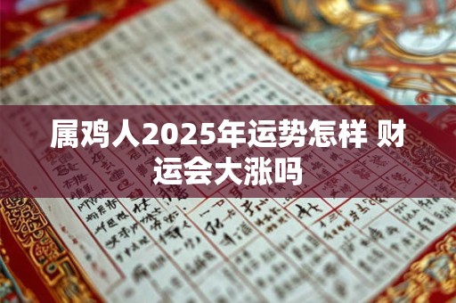 属鸡人2025年运势怎样 财运会大涨吗 属鸡人2025年运势怎样 财运会大涨吗