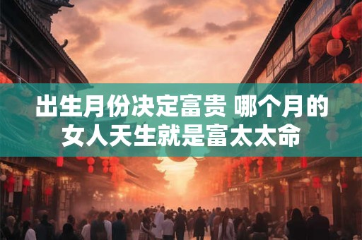 出生月份决定富贵 哪个月的女人天生就是富太太命
