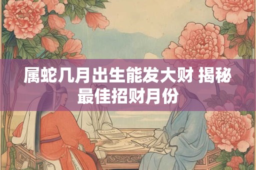 属蛇几月出生能发大财 揭秘最佳招财月份