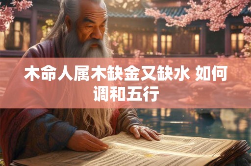木命人属木缺金又缺水 如何调和五行