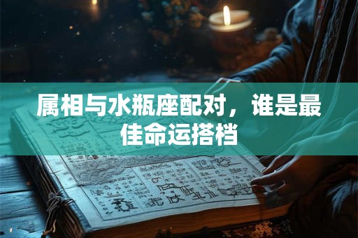 属相与水瓶座配对，谁是最佳命运搭档