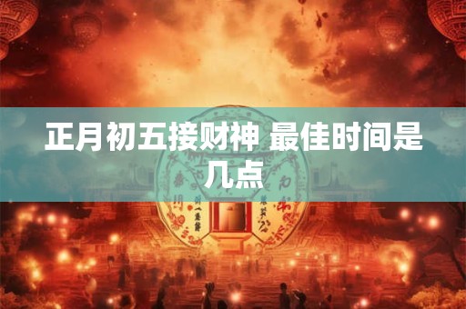 正月初五接财神 最佳时间是几点