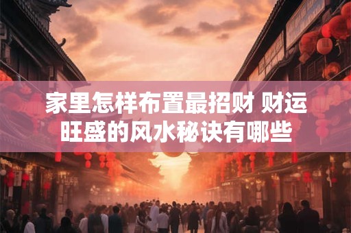家里怎样布置最招财 财运旺盛的风水秘诀有哪些