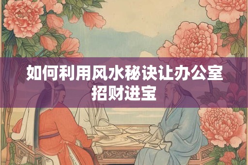 如何利用风水秘诀让办公室招财进宝