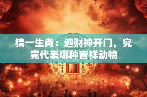 猜一生肖：迎财神开门，究竟代表哪种吉祥动物