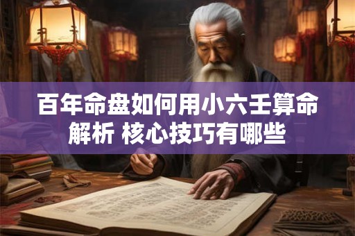 百年命盘如何用小六壬算命解析 核心技巧有哪些