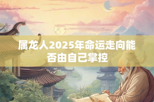 属龙人2025年命运走向能否由自己掌控