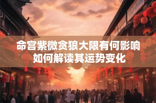命宫紫微贪狼大限有何影响 如何解读其运势变化