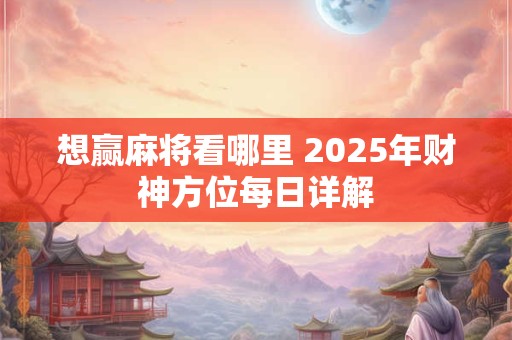 想赢麻将看哪里 2025年财神方位每日详解