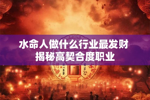 水命人做什么行业最发财 揭秘高契合度职业