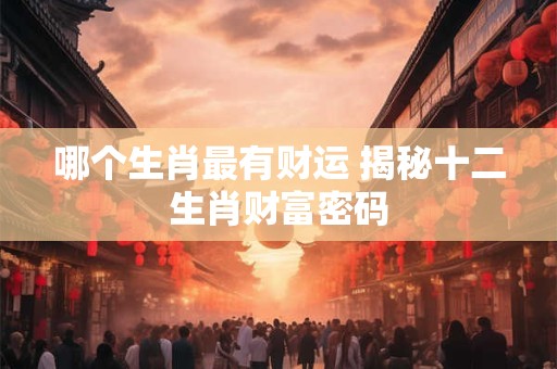 哪个生肖最有财运 揭秘十二生肖财富密码