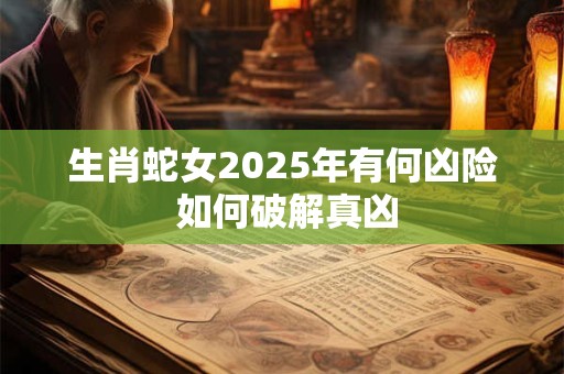 生肖蛇女2025年有何凶险 如何破解真凶