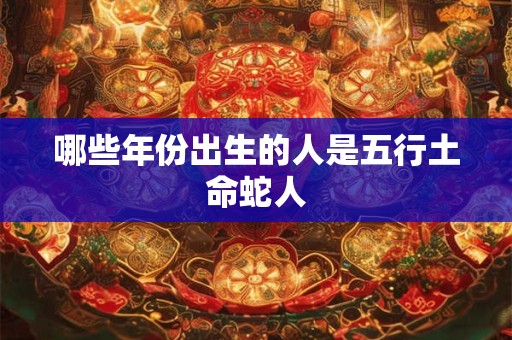 详细阅读:哪些年份出生的人是五行土命蛇人 哪些年份出生的人是五行土命蛇人