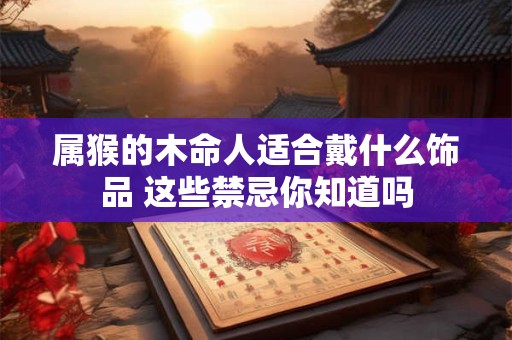 属猴的木命人适合戴什么饰品 这些禁忌你知道吗