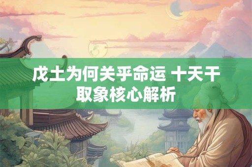 戊土为何关乎命运 十天干取象核心解析
