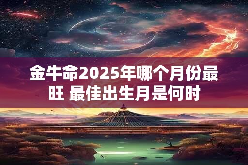 金牛命2025年哪个月份最旺 最佳出生月是何时